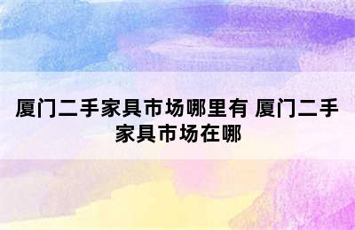 厦门二手家具市场哪里有 厦门二手家具市场在哪